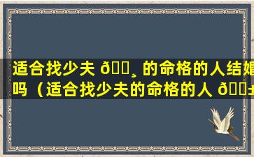 适合找少夫 🕸 的命格的人结婚吗（适合找少夫的命格的人 🐱 结婚吗女生）